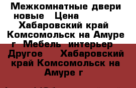 Межкомнатные двери новые › Цена ­ 15 000 - Хабаровский край, Комсомольск-на-Амуре г. Мебель, интерьер » Другое   . Хабаровский край,Комсомольск-на-Амуре г.